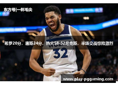 希罗20分,唐斯24分,热火58-52尼克斯,半场交战惊险激烈 希罗20分,唐斯24分,热火58-52尼克斯,半场交战惊险激烈