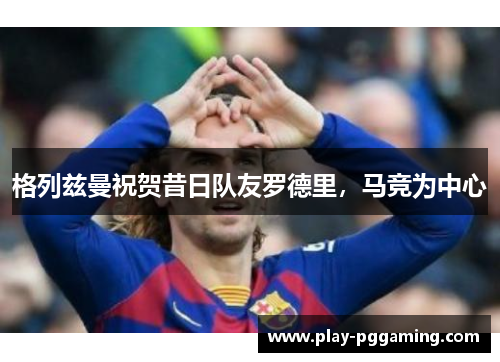 格列兹曼祝贺昔日队友罗德里，马竞为中心